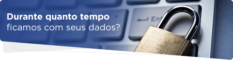 Durante quanto tempo ficamos com seus dados?